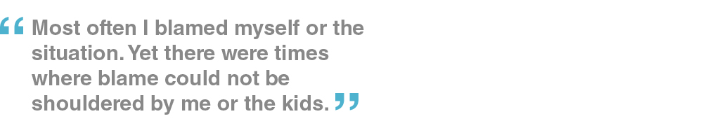 Most often I blamed myself or the situation. Yet there were times where blame could not be shouldered by me or the kids.